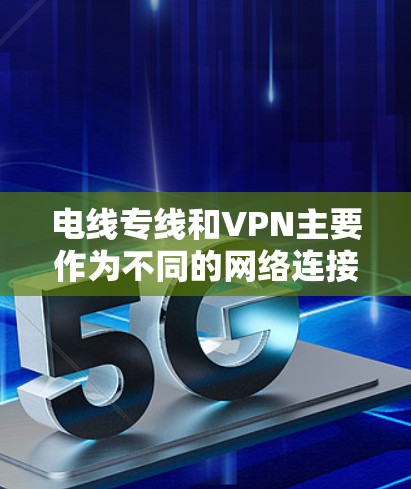 电线专线和VPN主要作为不同的网络连接方式存在，两者在技术层面上有所不同，但实际应用中并不直接联系。以下是详细的总结
