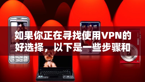 如果你正在寻找使用VPN的好选择，以下是一些步骤和建议
