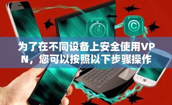 为了在不同设备上安全使用VPN，您可以按照以下步骤操作
