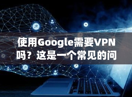使用Google需要VPN吗?这是一个常见的问题,可能涉及到网络的安全性、隐私保护以及对特定服务的访问需求。以下是对这个问题的详细分析 使用Google需要VPN吗?这是一个常见的问题,可能涉及到网络的安全性、隐私保护以及对特定服务的访问需求。以下是对这个问题的详细分析