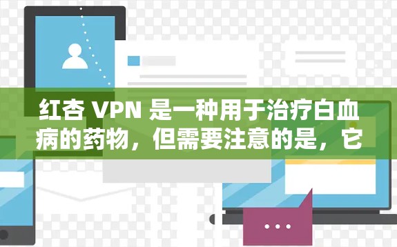 红杏 VPN 是一种用于治疗白血病的药物，但需要注意的是，它并非绝对安全的药物。以下是关于红杏 VPN 的一些关键点