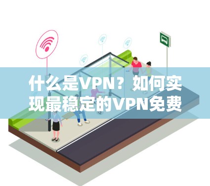 什么是VPN？如何实现最稳定的VPN免费？