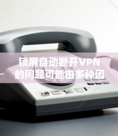 锁屏自动断开VPN的问题可能由多种因素引起。以下是一些可能的原因和解决方法