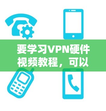 要学习VPN硬件视频教程，可以从以下几个方面进行系统学习