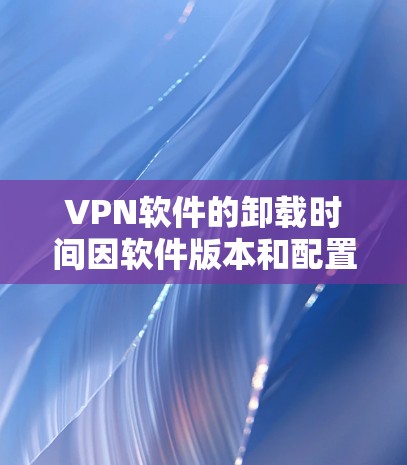 VPN软件的卸载时间因软件版本和配置而有所不同，但一般在1-3小时内可以完成。以下是具体的步骤
