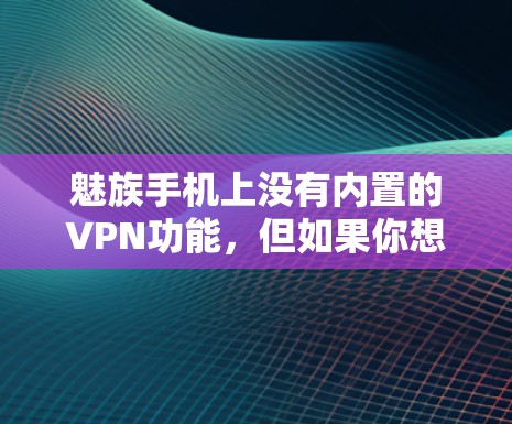 魅族手机上没有内置的VPN功能,但如果你想在魅族手机上使用VPN服务,可以考虑以下几种方法 魅族手机上没有内置的VPN功能,但如果你想在魅族手机上使用VPN服务,可以考虑以下几种方法