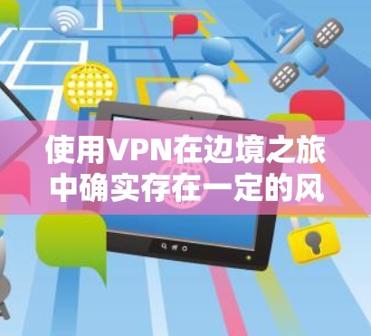 使用VPN在边境之旅中确实存在一定的风险，尤其是当游戏内存在多种安全措施时。以下是详细的分析