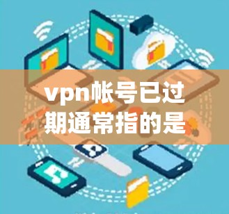 vpn帐号已过期通常指的是VPN账户的日期已经过期，可能需要根据具体情况处理。以下是一些可能的解释和处理方式
