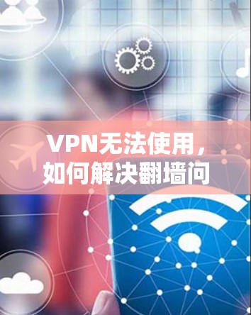 VPN无法使用，如何解决翻墙问题？