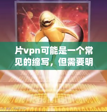 片vpn可能是一个常见的缩写，但需要明确一下它的含义。如果您指的是VPN（Virtual Private Network，即虚拟网络）那么下载VPN需要满足以下条件