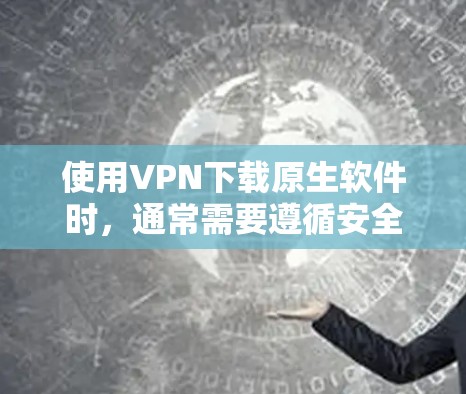 使用VPN下载原生软件时，通常需要遵循安全和合规的使用方式。以下是一些常见的VPN推荐和使用指南