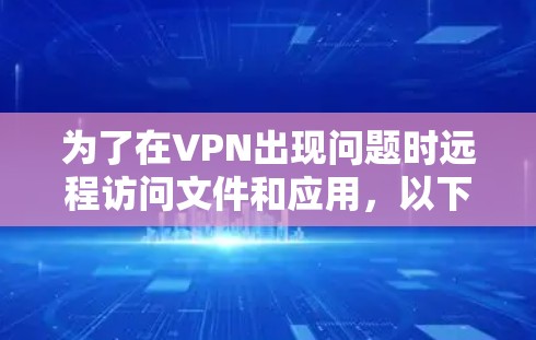为了在VPN出现问题时远程访问文件和应用，以下是一些替代方案