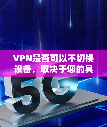 VPN是否可以不切换设备，取决于您的具体需求和使用场景。以下是我在思考中得出的结论