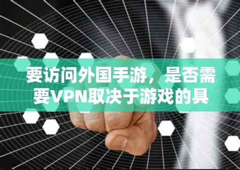要访问外国手游，是否需要VPN取决于游戏的具体情况和你的使用需求。以下是一些关键点