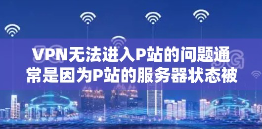 VPN无法进入P站的问题通常是因为P站的服务器状态被封了或者服务器管理工具无法访问。以下是解决该问题的步骤