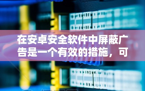 在安卓安全软件中屏蔽广告是一个有效的措施,可以减少设备上显示的广告,从而更好地使用VPN。以下是详细的步骤指南