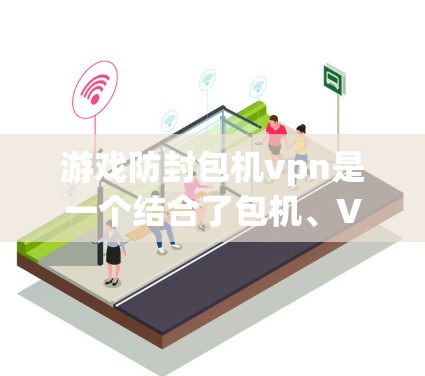 游戏防封包机vpn是一个结合了包机、VPN和防封技术的网络应用，主要应用于游戏领域。以下是对其的详细解释