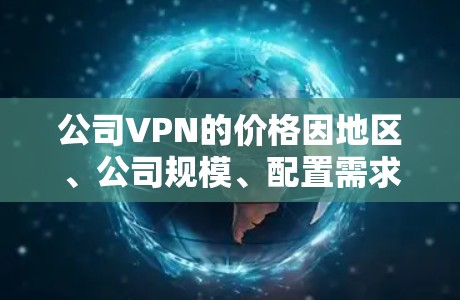 公司VPN的价格因地区、公司规模、配置需求和使用场景而异。以下是一些常见的价格范围和配置选项