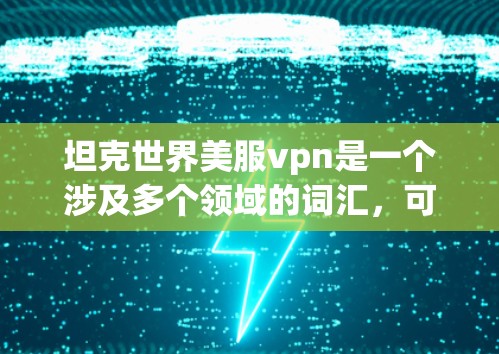 坦克世界美服vpn是一个涉及多个领域的词汇，可能指的是中国在国际市场上与某些品牌或技术的结合。具体含义如下