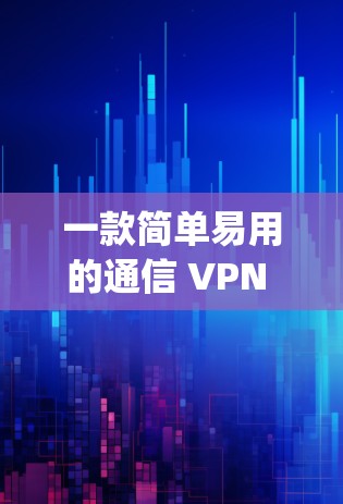 一款简单易用的通信 VPN 应用—无极vpn 下载，满足你的网络需求