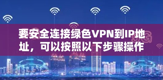 要安全连接绿色VPN到IP地址，可以按照以下步骤操作