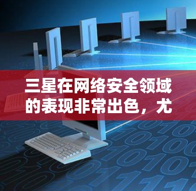 三星在网络安全领域的表现非常出色，尤其是在隐私保护和数据安全方面。三星公司不仅在技术创新上投入了大量资源，还开发和应用了一些先进的VPN技术，以保护用户和公司的数据隐私