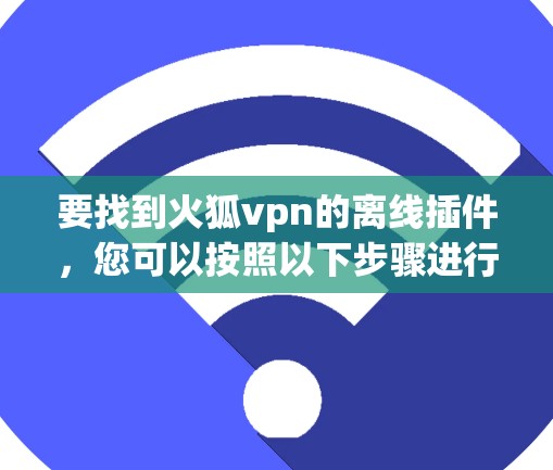 要找到火狐vpn的离线插件，您可以按照以下步骤进行