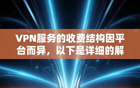 VPN服务的收费结构因平台而异，以下是详细的解释