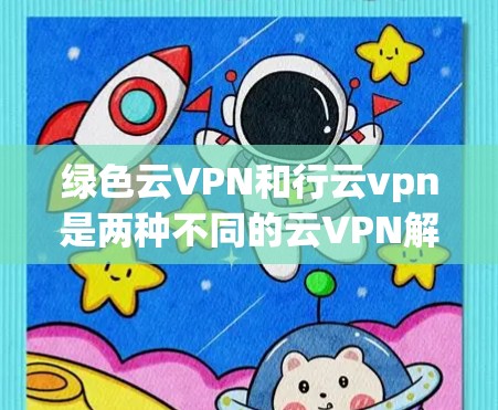 绿色云VPN和行云vpn是两种不同的云VPN解决方案，各有其特点，适合不同的用户需求。以下是它们的对比分析和总结