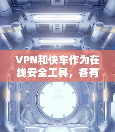 VPN和快车作为在线安全工具，各有其特点和安全措施，以下是它们的安全性分析