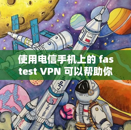 使用电信手机上的 fastest VPN 可以帮助你 faster地进行VPN,但具体操作和效果取决于你的设备和网络条件。以下是一些步骤指南和注意事项
