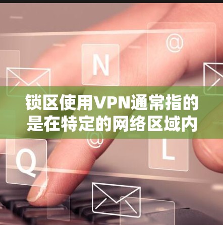 锁区使用VPN通常指的是在特定的网络区域内使用VPN来确保安全和高效的数据传输。以下是锁区使用VPN的详细步骤和推荐