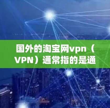 国外的淘宝网vpn（VPN）通常指的是通过网络来模拟真实网络环境，用于测试、远程访问或其他网络相关操作。以下是几种可靠可靠的国外淘宝网vpn推荐
