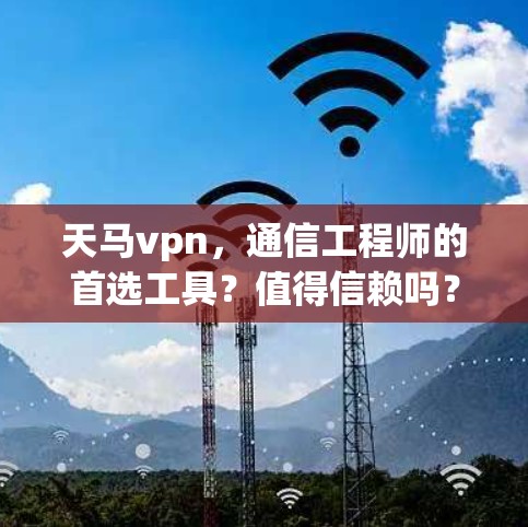 天马vpn，通信工程师的首选工具？值得信赖吗？