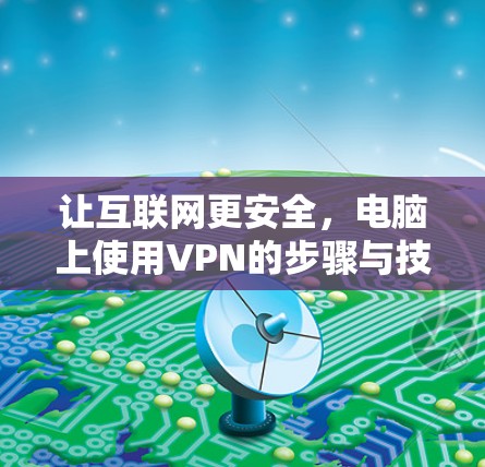 让互联网更安全，电脑上使用VPN的步骤与技巧