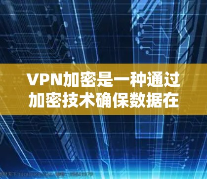 VPN加密是一种通过加密技术确保数据在传输过程中的安全，主要涉及以下关键概念和步骤