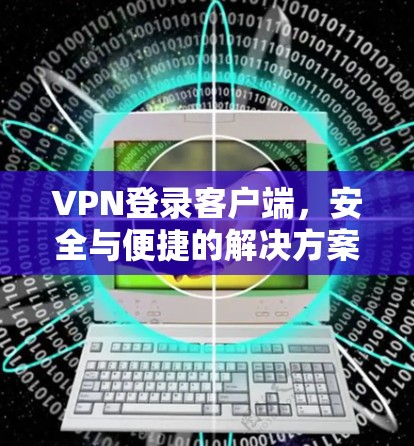 VPN登录客户端，安全与便捷的解决方案