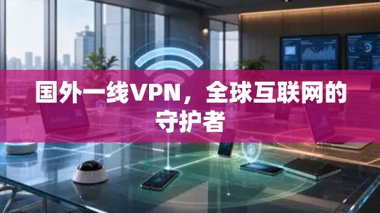 国外一线VPN，全球互联网的守护者