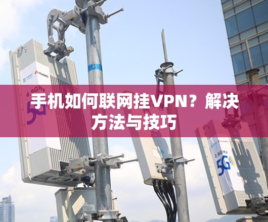 手机如何联网挂VPN？解决方法与技巧
