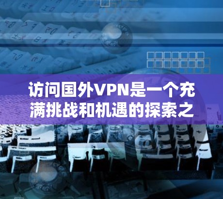 访问国外VPN是一个充满挑战和机遇的探索之旅。以下是一个有条理的步骤指南，帮助您顺利完成这个过程