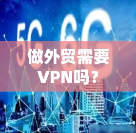 做外贸需要VPN吗？