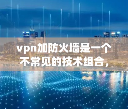 vpn加防火墙是一个不常见的技术组合,通常指VPN与防火墙的结合使用,旨在同时保护数据和网络的安全。然而,这个组合在技术上存在挑战,可能需要额外的安全措施来确保设备的安全