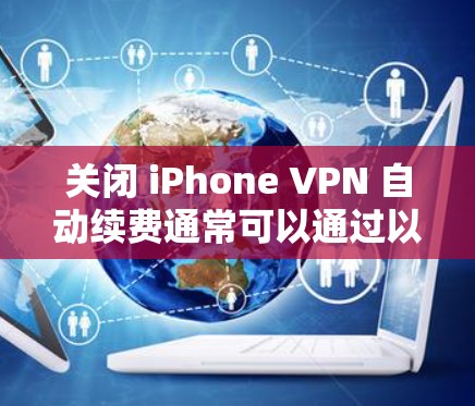 关闭 iPhone VPN 自动续费通常可以通过以下步骤进行