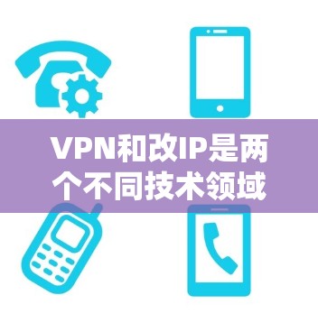 VPN和改IP是两个不同技术领域中的术语，虽然都涉及网络和网络设备，但它们在技术、应用场景和用途上有所不同。以下是详细的对比