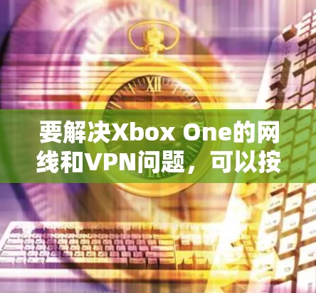 要解决Xbox One的网线和VPN问题，可以按照以下步骤进行