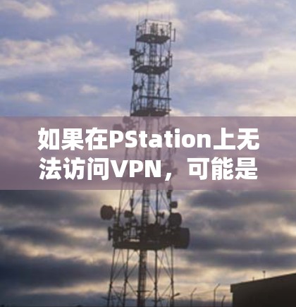 如果在PStation上无法访问VPN，可能是由于服务器无法访问或VPN服务器被阻止。以下是一些可能的原因和解决方案