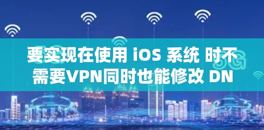 要实现在使用 iOS 系统 时不需要VPN同时也能修改 DNS，可以按照以下步骤进行操作