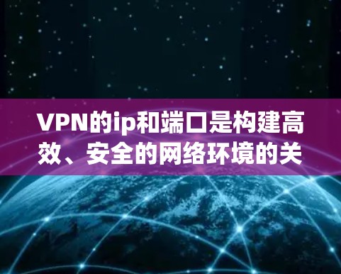 VPN的ip和端口是构建高效、安全的网络环境的关键技术。以下是它们的基本概念和重要性