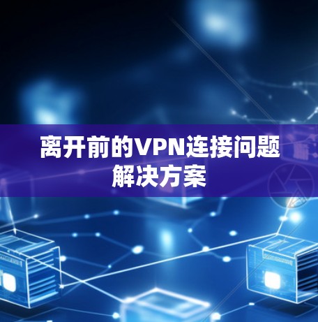 离开前的VPN连接问题解决方案