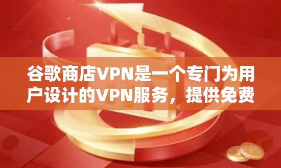谷歌商店VPN是一个专门为用户设计的VPN服务，提供免费和付费两种选择，适合不同需求的用户。以下是关于它的好坏的详细分析